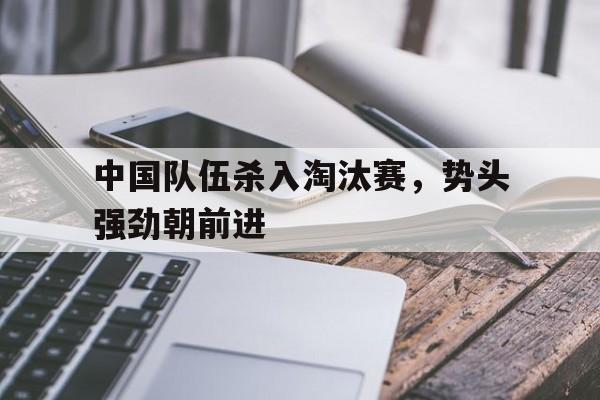 中国队伍杀入淘汰赛，势头强劲朝前进